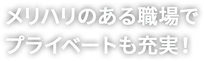 メリハリのある職場でプライベートも充実！